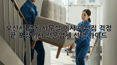 오산시 탑동 사무실 이사, 이삿짐 걱정 끝! 포장이사 전문업체 선택 가이드