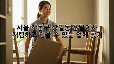 서울 강동구 상일동 용달이사, 저렴하고 믿을 수 있는 업체 찾기!