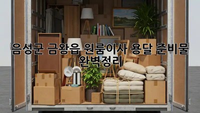 음성군 금왕읍 원룸이사, 용달 준비물 완벽정리! 📦🚚